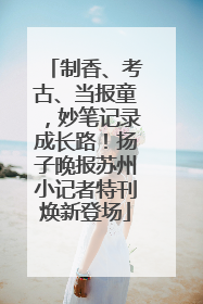 制香、考古、当报童，妙笔记录成长路！扬子晚报苏州小记者特刊焕新登场