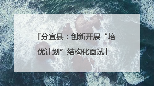 分宜县：创新开展“培优计划”结构化面试