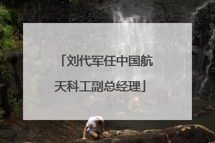 刘代军任中国航天科工副总经理