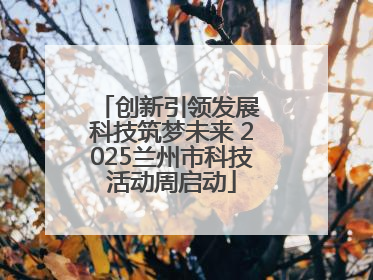 创新引领发展 科技筑梦未来 2025兰州市科技活动周启动