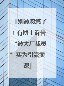 别被忽悠了！有博主诉苦“被大厂裁员”实为引流卖课