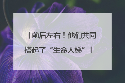 前后左右！他们共同搭起了“生命人梯”