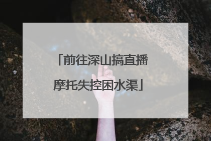 前往深山搞直播 摩托失控困水渠