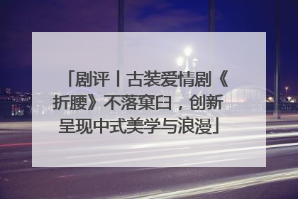 剧评丨古装爱情剧《折腰》不落窠臼，创新呈现中式美学与浪漫