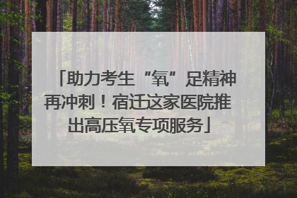 助力考生“氧”足精神再冲刺！宿迁这家医院推出高压氧专项服务