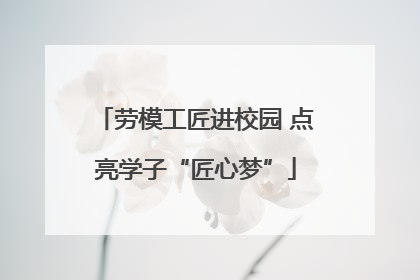 劳模工匠进校园 点亮学子“匠心梦”