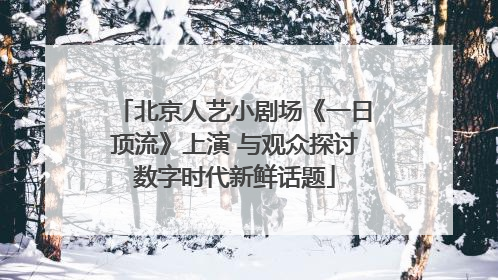 北京人艺小剧场《一日顶流》上演 与观众探讨数字时代新鲜话题
