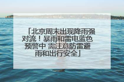 北京周末出现降雨强对流！暴雨和雷电蓝色预警中 需注意防雷避雨和出行安全