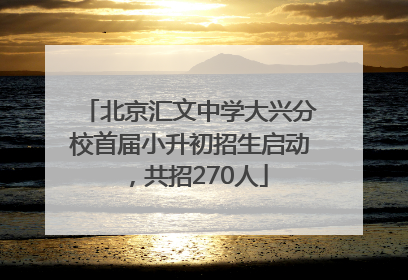北京汇文中学大兴分校首届小升初招生启动，共招270人