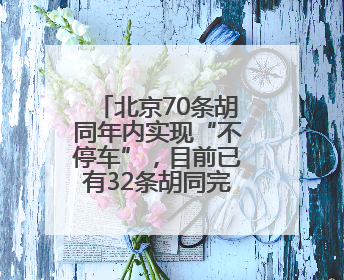 北京70条胡同年内实现“不停车”，目前已有32条胡同完成治理