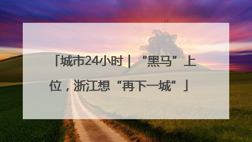 城市24小时｜“黑马”上位，浙江想“再下一城”