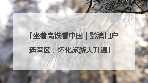 坐着高铁看中国｜黔滇门户通湾区，怀化旅游大升温