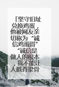 坚守旧址兑换鸡蛋，他被网友亲切称为“诚信鸡蛋哥” “诚信是做人的根本，我不能让人戳脊梁骨”