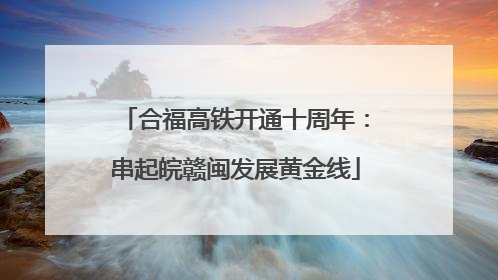 合福高铁开通十周年：串起皖赣闽发展黄金线