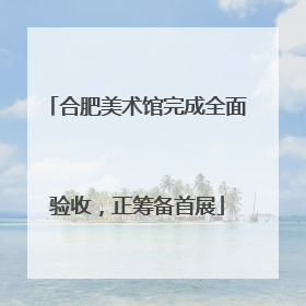 合肥美术馆完成全面验收，正筹备首展