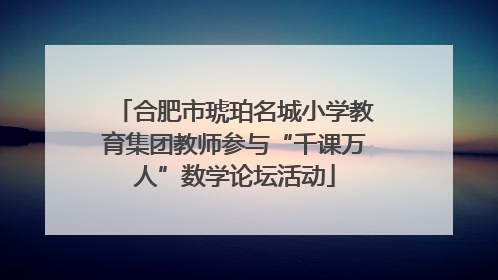 合肥市琥珀名城小学教育集团教师参与“千课万人”数学论坛活动