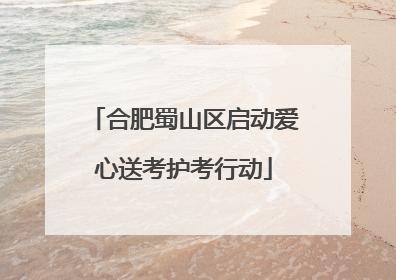 合肥蜀山区启动爱心送考护考行动