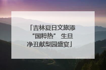 吉林夏日文旅添“国粹热” 生旦净丑献梨园盛宴