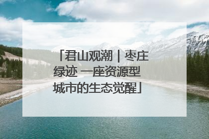 君山观潮｜枣庄绿迹 一座资源型城市的生态觉醒