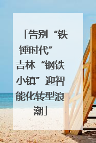 告别“铁锤时代” 吉林“钢铁小镇”迎智能化转型浪潮
