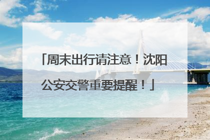 周末出行请注意！沈阳公安交警重要提醒！