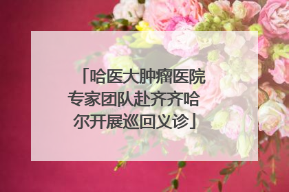 哈医大肿瘤医院专家团队赴齐齐哈尔开展巡回义诊