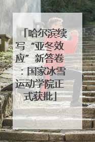 哈尔滨续写“亚冬效应”新答卷：国家冰雪运动学院正式获批