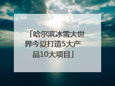 哈尔滨冰雪大世界今夏打造5大产品10大项目