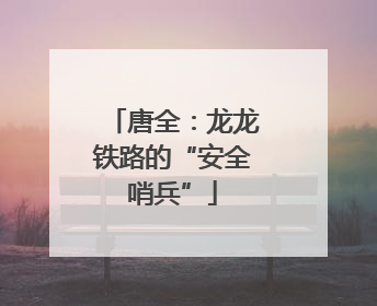 唐全：龙龙铁路的“安全哨兵”