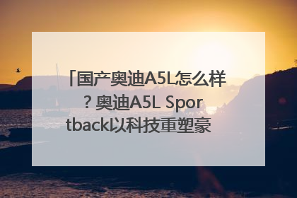 国产奥迪A5L怎么样？奥迪A5L Sportback以科技重塑豪华运动轿车市场格局