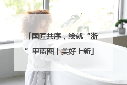 国匠共序，绘就“浙”里蓝图丨美好上新