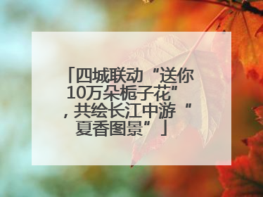 四城联动“送你10万朵栀子花”，共绘长江中游“夏香图景”