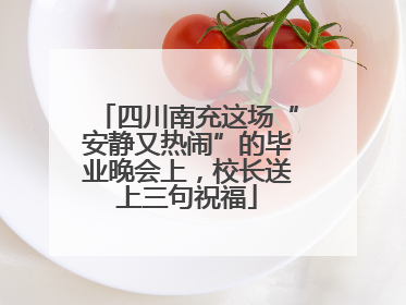 四川南充这场“安静又热闹”的毕业晚会上，校长送上三句祝福