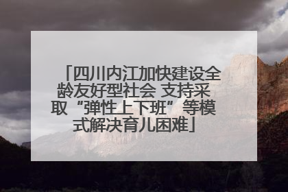 四川内江加快建设全龄友好型社会 支持采取“弹性上下班”等模式解决育儿困难