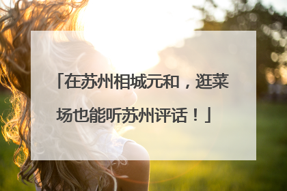 在苏州相城元和，逛菜场也能听苏州评话！