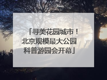 寻美花园城市！北京规模最大公园科普游园会开幕