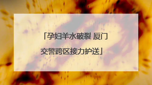 孕妇羊水破裂 厦门交警跨区接力护送