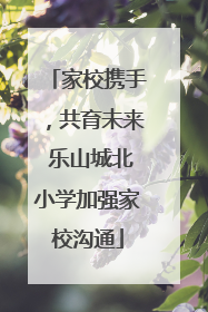 家校携手，共育未来 乐山城北小学加强家校沟通