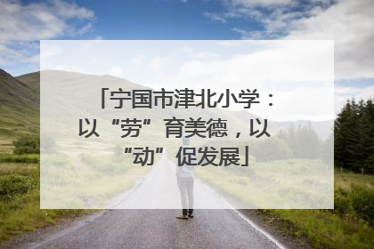 宁国市津北小学：以“劳”育美德，以“动”促发展