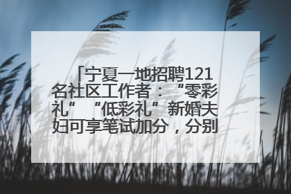 宁夏一地招聘121名社区工作者：“零彩礼”“低彩礼”新婚夫妇可享笔试加分，分别加1分、0.5分