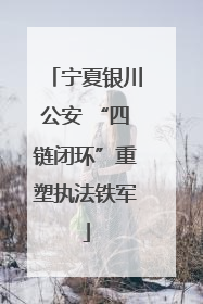 宁夏银川公安 “四链闭环”重塑执法铁军