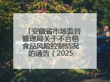 安徽省市场监督管理局关于不合格食品风险控制情况的通告（202503）