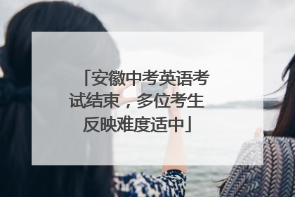 安徽中考英语考试结束，多位考生反映难度适中
