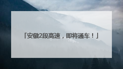 安徽2段高速，即将通车！