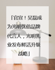 官宣！吴磊成为光明优倍品牌代言人，光明乳业发布鲜活升级战略