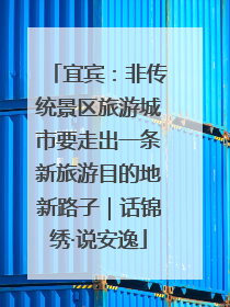 宜宾：非传统景区旅游城市要走出一条新旅游目的地新路子｜话锦绣·说安逸