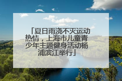 夏日雨浇不灭运动热情，上海市儿童青少年主题健身活动杨浦滨江举行