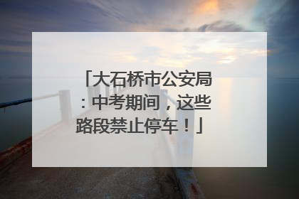 大石桥市公安局：中考期间，这些路段禁止停车！