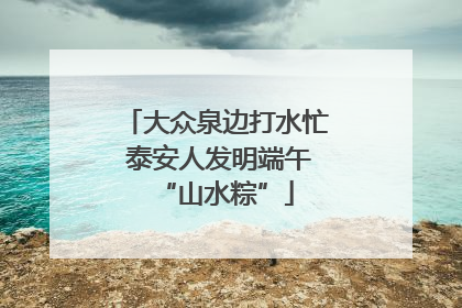 大众泉边打水忙 泰安人发明端午“山水粽”
