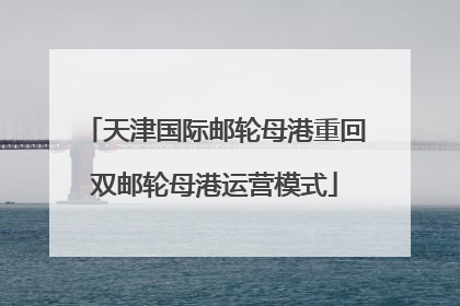 天津国际邮轮母港重回双邮轮母港运营模式
